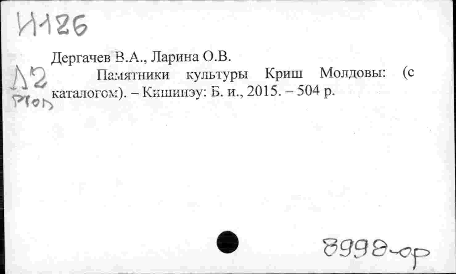 ﻿И426
Дергачев В.А., Ларина О.В.
Памятники культуры Криш Молдовы: (с каталогом). - Кишинэу: Б. и., 2015. - 504 р.
